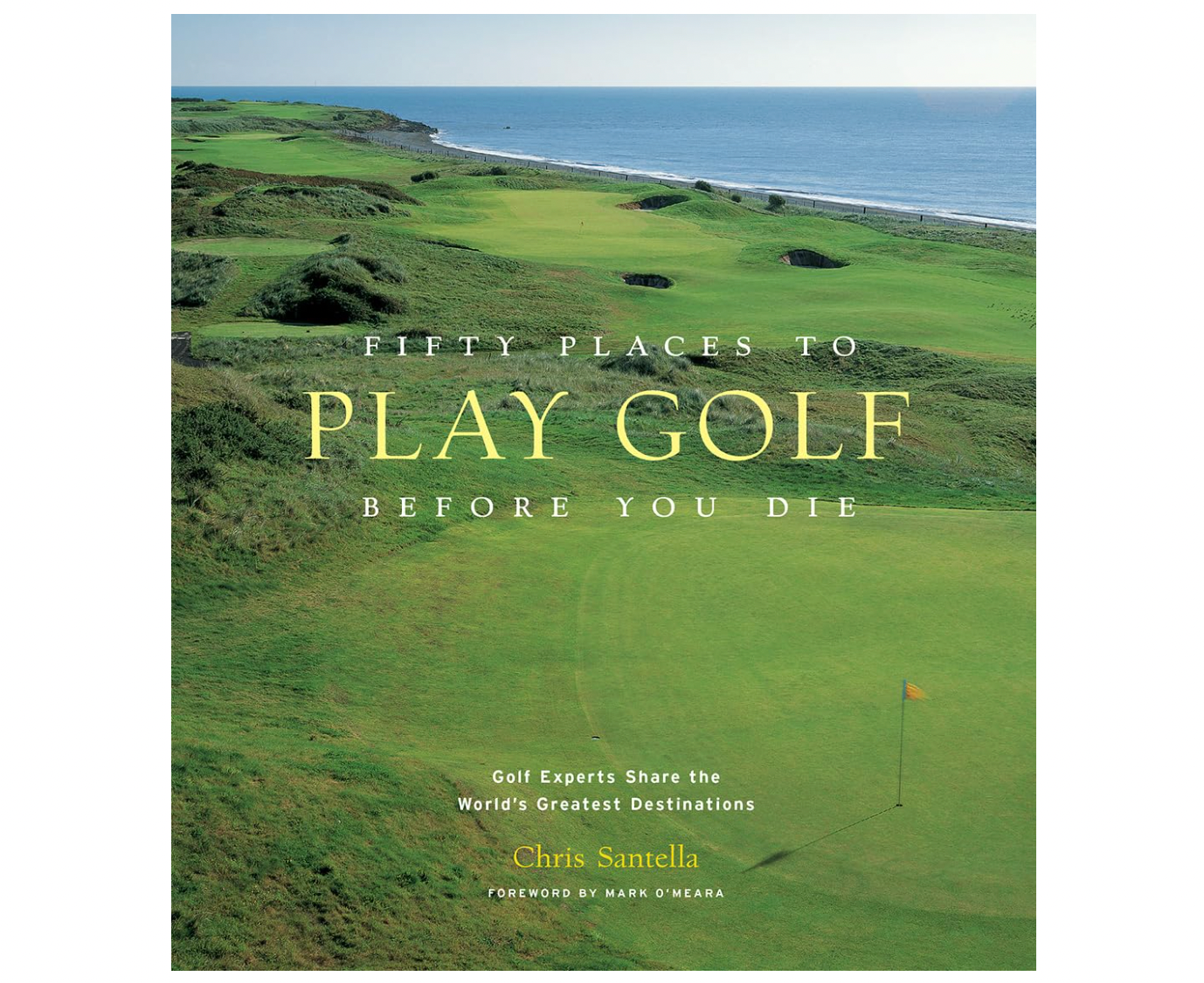 Fifty Places to Play Golf Before You Die: Golf Experts Share the World's Greatest Destinations