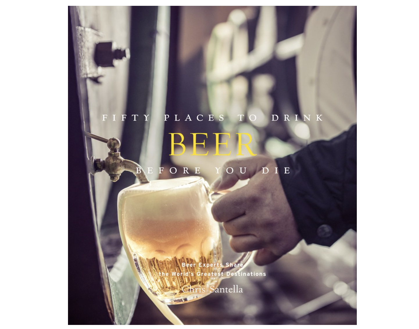 Fifty Places to Drink Beer Before You Die: Beer Experts Share the World's Greatest Destinations
