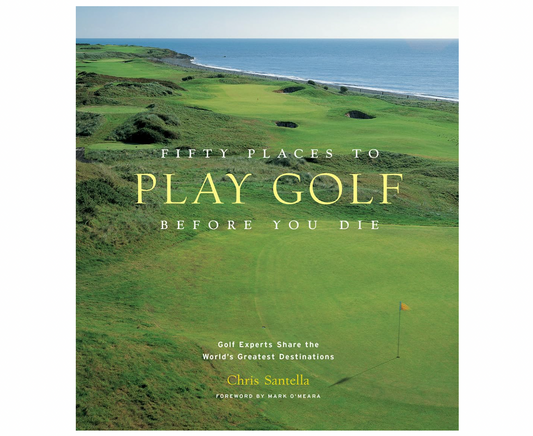 Fifty Places to Play Golf Before You Die: Golf Experts Share the World's Greatest Destinations